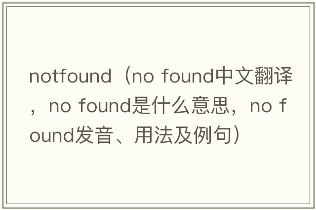 notfound（no found中文翻譯，no found是什么意思，no found發(fā)音、用法及例句）