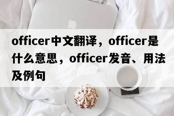 officer中文翻譯，officer是什么意思，officer發(fā)音、用法及例句