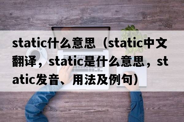 static什么意思（static中文翻譯，static是什么意思，static發(fā)音、用法及例句）