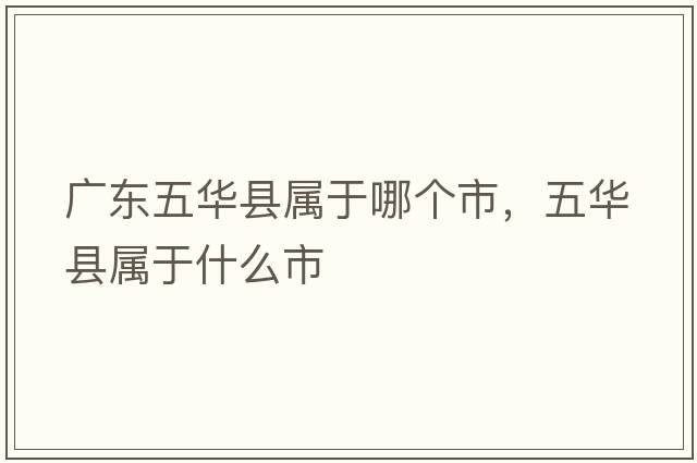 廣東五華縣屬于哪個(gè)市，五華縣屬于什么市