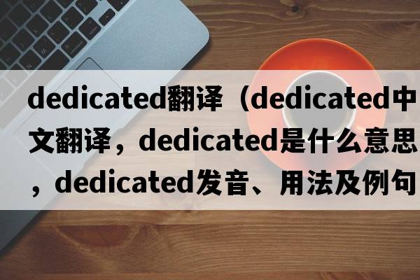 dedicated翻譯（dedicated中文翻譯，dedicated是什么意思，dedicated發(fā)音、用法及例句）