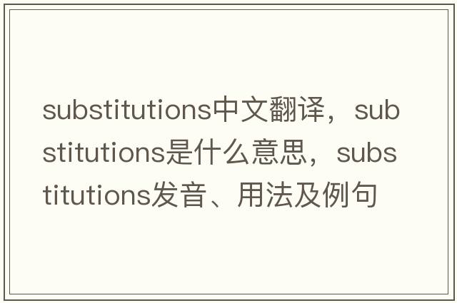 substitutions中文翻譯，substitutions是什么意思，substitutions發(fā)音、用法及例句