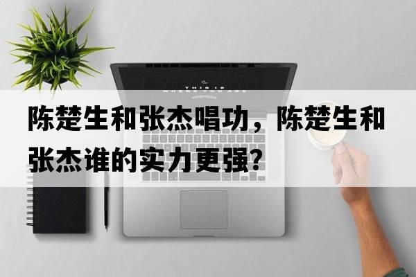 陳楚生和張杰唱功，陳楚生和張杰誰(shuí)的實(shí)力更強？