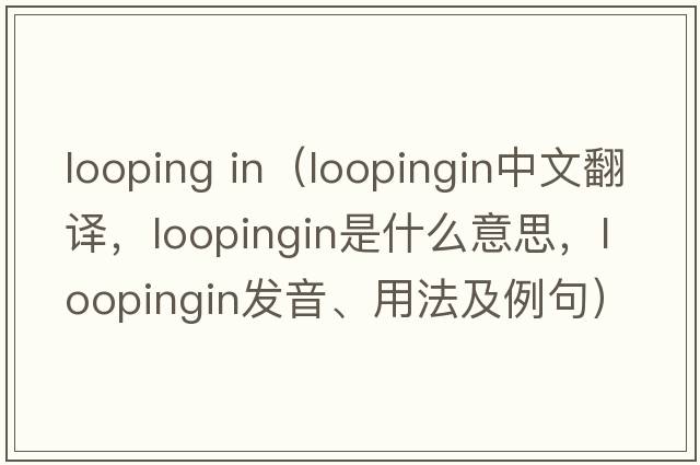 looping in（loopingin中文翻譯，loopingin是什么意思，loopingin發(fā)音、用法及例句）