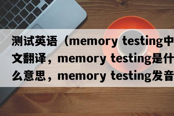 測試英語(yǔ)（memory testing中文翻譯，memory testing是什么意思，memory testing發(fā)音、用法及例句）