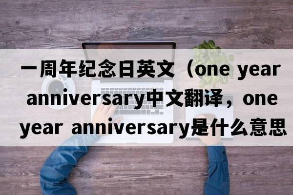 一周年紀念日英文（one year anniversary中文翻譯，one year anniversary是什么意思，one year anniversary發(fā)音、用法及例句）