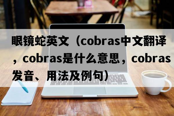 眼鏡蛇英文（cobras中文翻譯，cobras是什么意思，cobras發(fā)音、用法及例句）