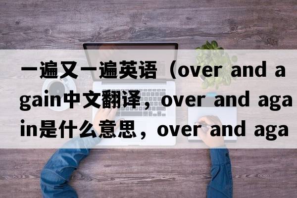 一遍又一遍英語(yǔ)（over and again中文翻譯，over and again是什么意思，over and again發(fā)音、用法及例句）