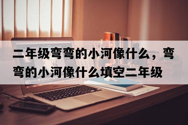 二年級彎彎的小河像什么，彎彎的小河像什么填空二年級