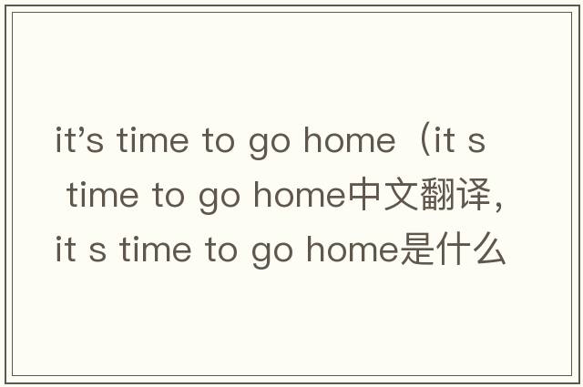 it's time to go home（it s time to go home中文翻譯，it s time to go home是什么意思，it s time to go home發(fā)音、
