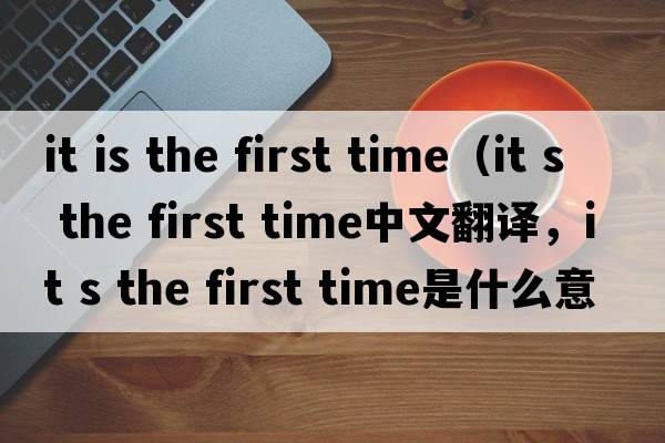 it is the first time（it s the first time中文翻譯，it s the first time是什么意思，it s the first time發(fā)音、用法及例句）
