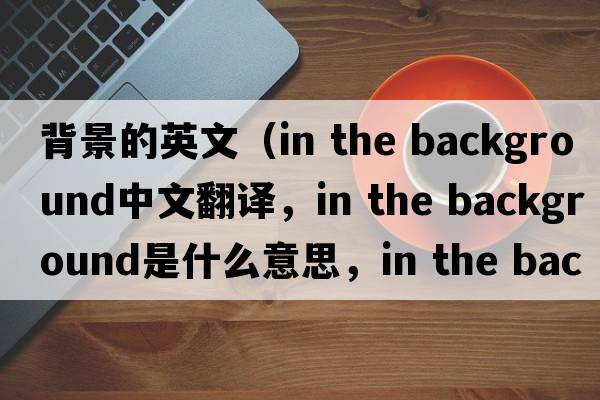 背景的英文（in the background中文翻譯，in the background是什么意思，in the background發(fā)音、用法及例句）