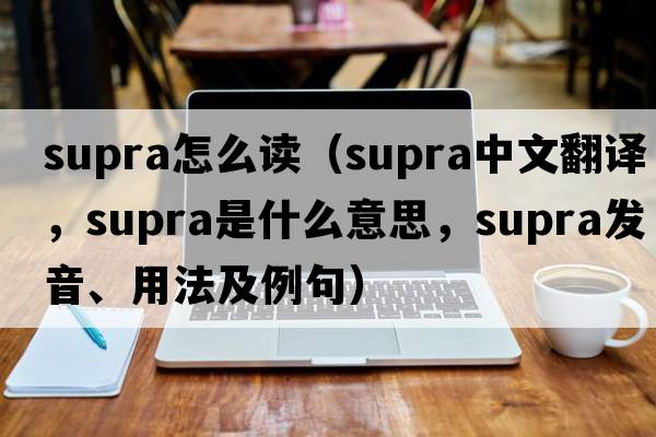 supra怎么讀（supra中文翻譯，supra是什么意思，supra發(fā)音、用法及例句）