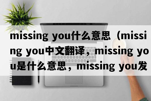 missing you什么意思（missing you中文翻譯，missing you是什么意思，missing you發(fā)音、用法及例句）