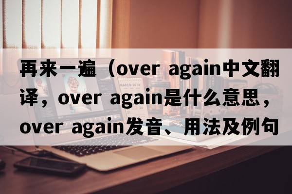 再來(lái)一遍（over again中文翻譯，over again是什么意思，over again發(fā)音、用法及例句）
