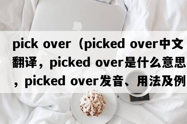 pick over（picked over中文翻譯，picked over是什么意思，picked over發(fā)音、用法及例句）