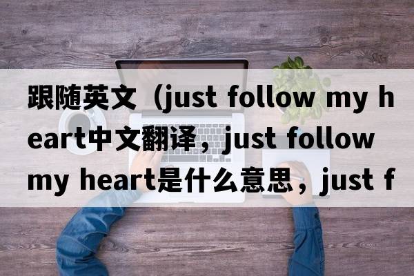 跟隨英文（just follow my heart中文翻譯，just follow my heart是什么意思，just follow my heart發(fā)音、用法及例句）