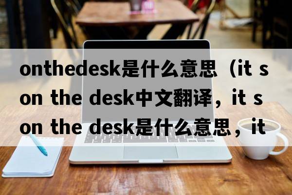 onthedesk是什么意思（it s on the desk中文翻譯，it s on the desk是什么意思，it s on the desk發(fā)音、用法及例句）