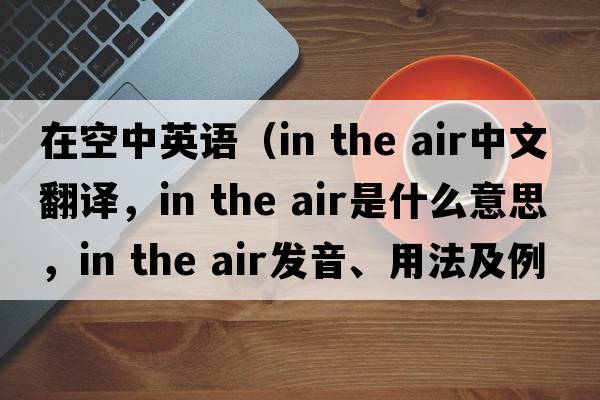 在空中英語(yǔ)（in the air中文翻譯，in the air是什么意思，in the air發(fā)音、用法及例句）