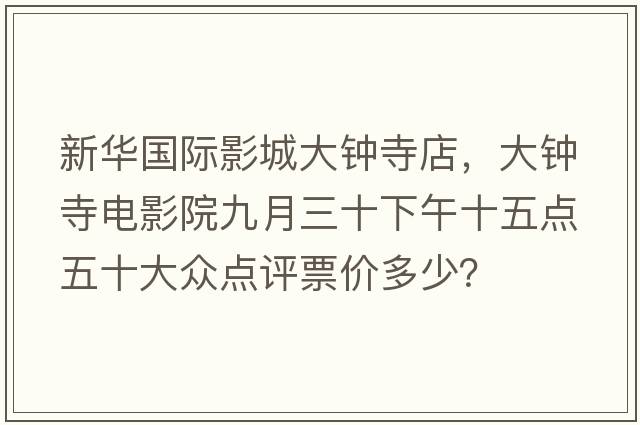 新華國際影城大鐘寺店，大鐘寺電影院九月三十下午十五點(diǎn)五十大眾點(diǎn)評票價(jià)多少？