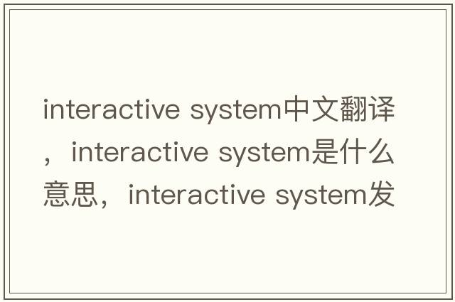 interactive system中文翻譯，interactive system是什么意思，interactive system發(fā)音、用法及例句