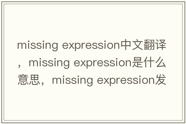 missing expression中文翻譯，missing expression是什么意思，missing expression發(fā)音、用法及例句