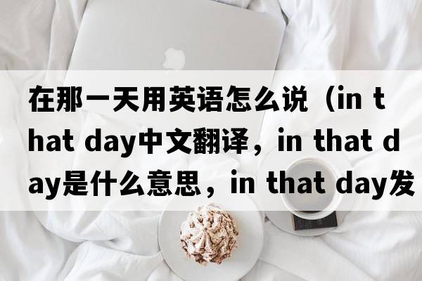 在那一天用英語(yǔ)怎么說(shuō)（in that day中文翻譯，in that day是什么意思，in that day發(fā)音、用法及例句）