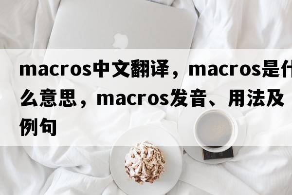 macros中文翻譯，macros是什么意思，macros發(fā)音、用法及例句