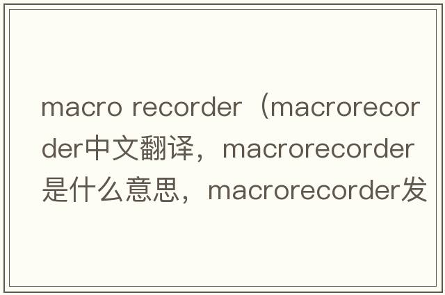 macro recorder（macrorecorder中文翻譯，macrorecorder是什么意思，macrorecorder發(fā)音、用法及例句）