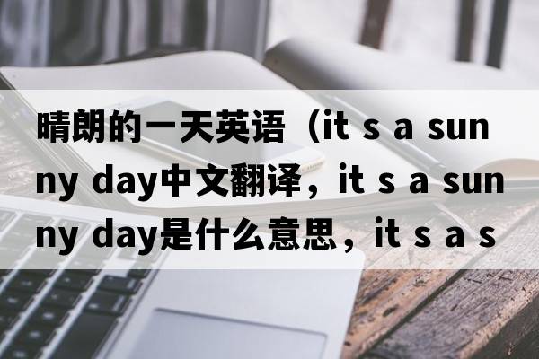 晴朗的一天英語(yǔ)（it s a sunny day中文翻譯，it s a sunny day是什么意思，it s a sunny day發(fā)音、用法及例句）