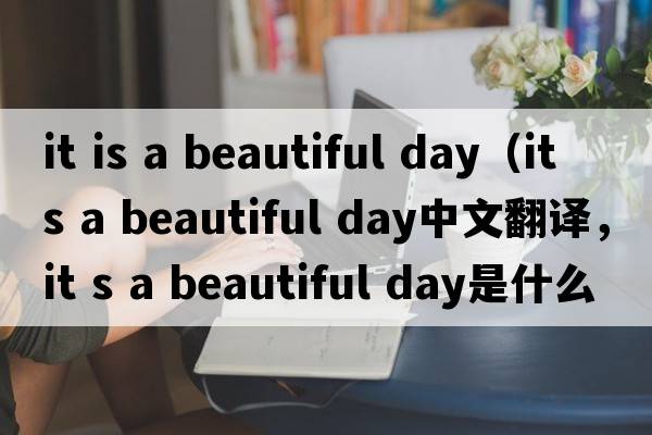 it is a beautiful day（it s a beautiful day中文翻譯，it s a beautiful day是什么意思，it s a beautiful day發(fā)音、用法及例