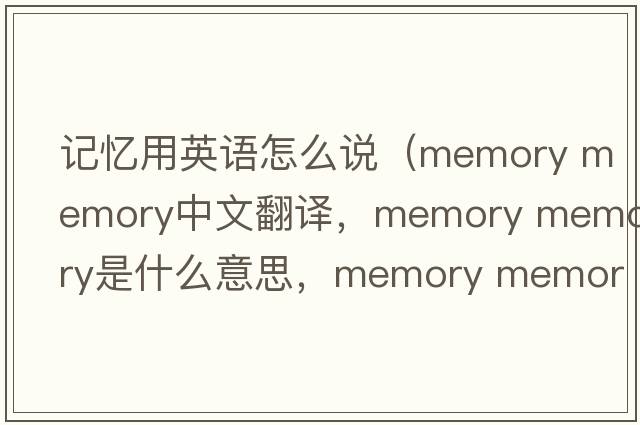 記憶用英語(yǔ)怎么說(shuō)（memory memory中文翻譯，memory memory是什么意思，memory memory發(fā)音、用法及例句）