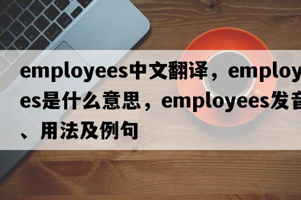 employees中文翻譯，employees是什么意思，employees發(fā)音、用法及例句