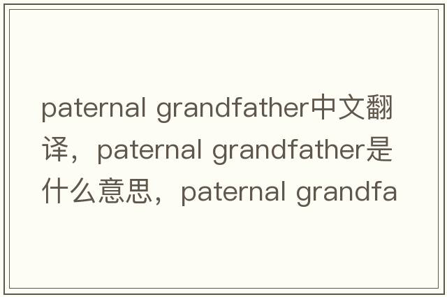 paternal grandfather中文翻譯，paternal grandfather是什么意思，paternal grandfather發(fā)音、用法及例句