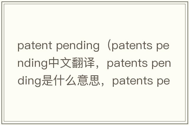 patent pending（patents pending中文翻譯，patents pending是什么意思，patents pending發(fā)音、用法及例句）