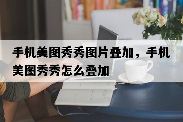 手機美圖秀秀圖片疊加，手機美圖秀秀怎么疊加