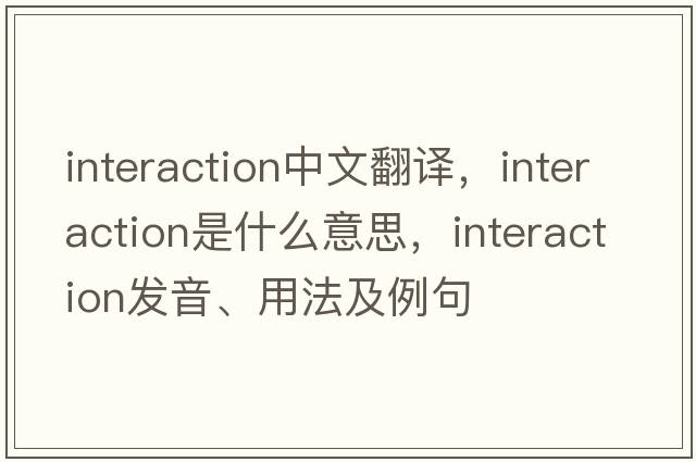 interaction中文翻譯，interaction是什么意思，interaction發(fā)音、用法及例句