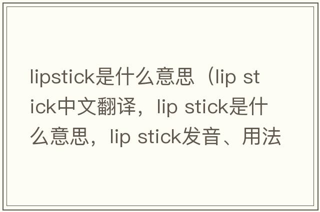 lipstick是什么意思（lip stick中文翻譯，lip stick是什么意思，lip stick發(fā)音、用法及例句）