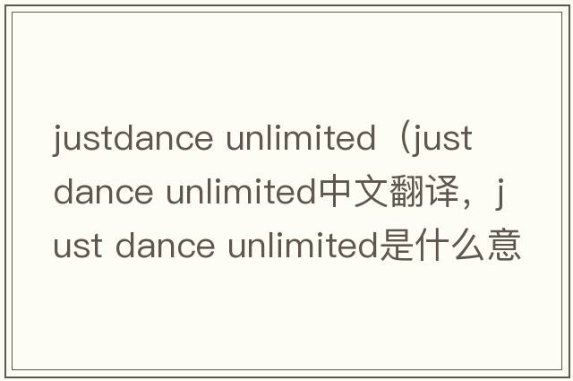 justdance unlimited（just dance unlimited中文翻譯，just dance unlimited是什么意思，just dance unlimited發(fā)音、用法及例句）