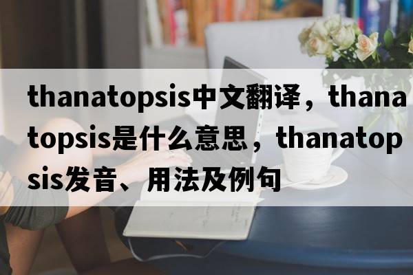 thanatopsis中文翻譯，thanatopsis是什么意思，thanatopsis發(fā)音、用法及例句