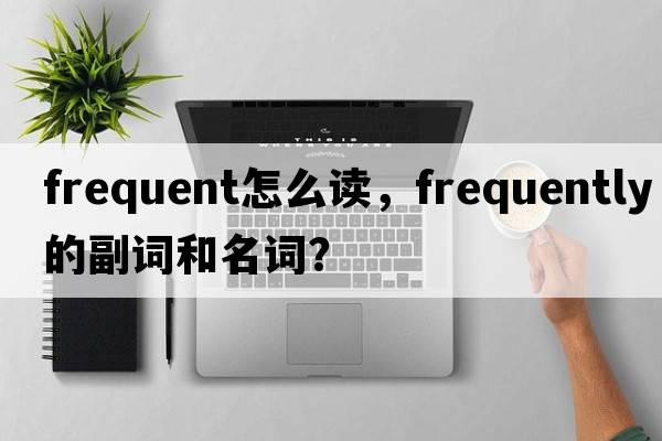 frequent怎么讀，frequently的副詞和名詞？