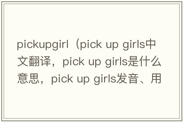 pickupgirl（pick up girls中文翻譯，pick up girls是什么意思，pick up girls發(fā)音、用法及例句）