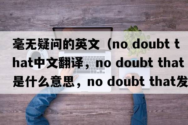 毫無(wú)疑問(wèn)的英文（no doubt that中文翻譯，no doubt that是什么意思，no doubt that發(fā)音、用法及例句）