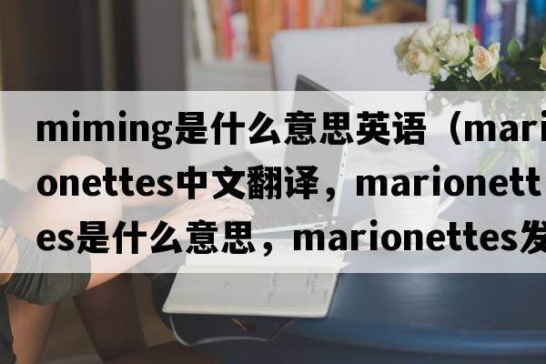miming是什么意思英語(yǔ)（marionettes中文翻譯，marionettes是什么意思，marionettes發(fā)音、用法及例句）