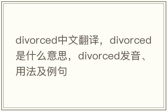 divorced中文翻譯，divorced是什么意思，divorced發(fā)音、用法及例句