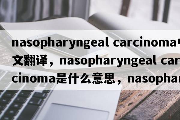 nasopharyngeal carcinoma中文翻譯，nasopharyngeal carcinoma是什么意思，nasopharyngeal carcinoma發(fā)音、用法及例句