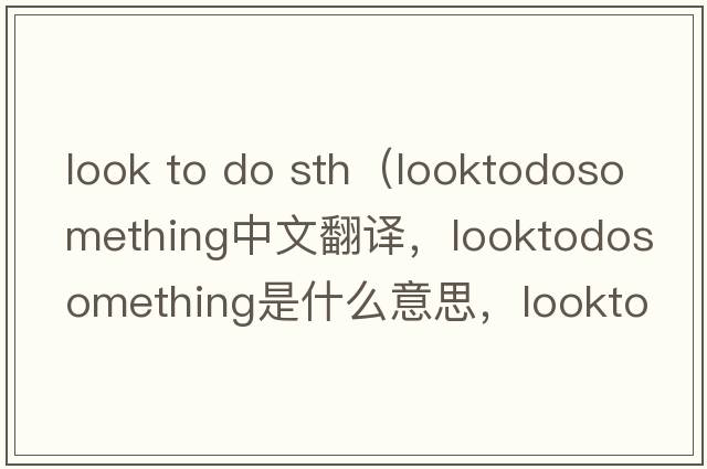 look to do sth（looktodosomething中文翻譯，looktodosomething是什么意思，looktodosomething發(fā)音、用法及例句）