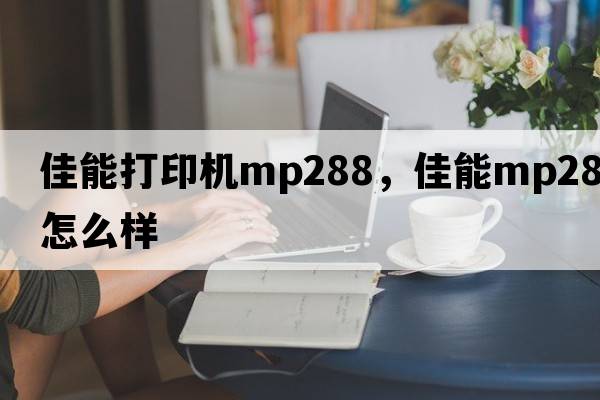 佳能打印機mp288，佳能mp288怎么樣