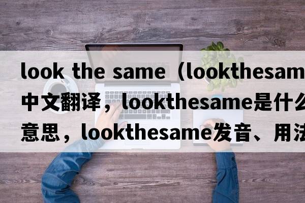look the same（lookthesame中文翻譯，lookthesame是什么意思，lookthesame發(fā)音、用法及例句）