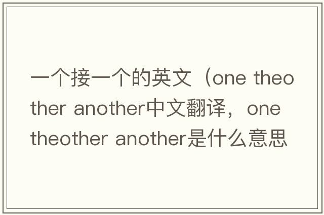 一個(gè)接一個(gè)的英文（one theother another中文翻譯，one theother another是什么意思，one theother another發(fā)音、用法及例句）